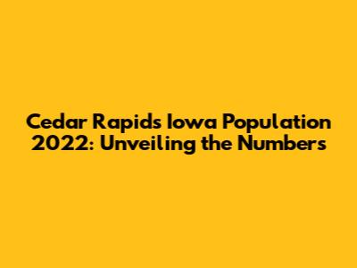Cedar Rapids Iowa Population 2022: Unveiling the Numbers