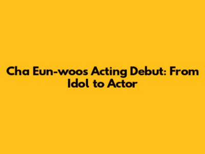 Cha Eun-woo's Acting Debut: From Idol to Actor