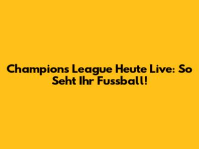 Champions League Heute Live: So Seht Ihr Fussball!