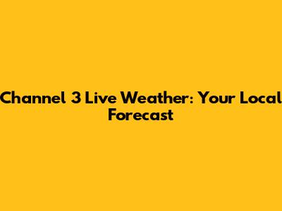 Channel 3 Live Weather: Your Local Forecast