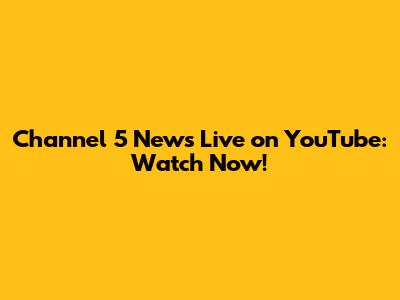 Channel 5 News Live on YouTube: Watch Now!