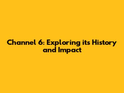 Channel 6: Exploring its History and Impact