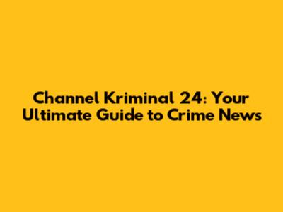 Channel Kriminal 24: Your Ultimate Guide to Crime News