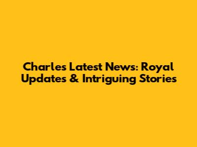 Charles' Latest News: Royal Updates & Intriguing Stories