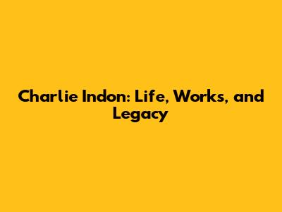 Charlie Indon: Life, Works, and Legacy