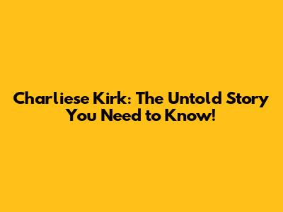 Charliese Kirk: The Untold Story You Need to Know!