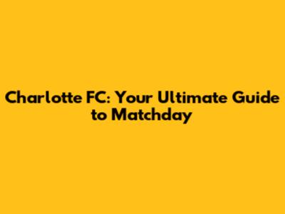 Charlotte FC: Your Ultimate Guide to Matchday