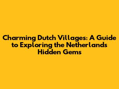 Charming Dutch Villages: A Guide to Exploring the Netherlands' Hidden Gems