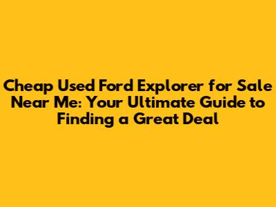 Cheap Used Ford Explorer for Sale Near Me: Your Ultimate Guide to Finding a Great Deal
