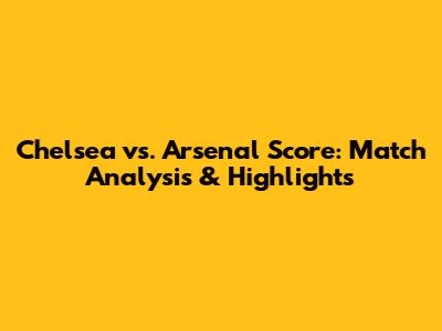 Chelsea vs. Arsenal Score: Match Analysis & Highlights