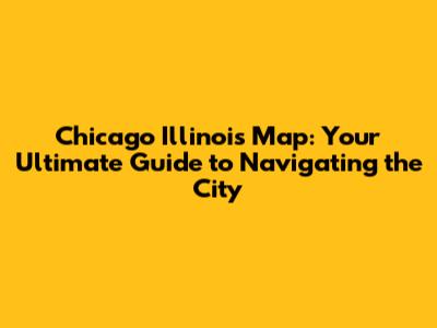Chicago Illinois Map: Your Ultimate Guide to Navigating the City