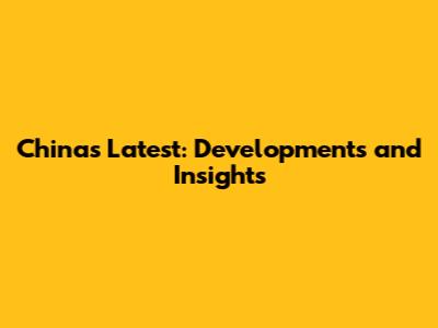 China's Latest: Developments and Insights