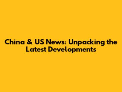 China & US News: Unpacking the Latest Developments