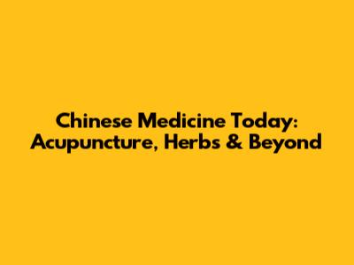 Chinese Medicine Today: Acupuncture, Herbs & Beyond