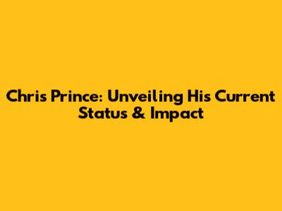 Chris Prince: Unveiling His Current Status & Impact