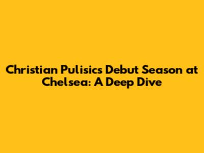 Christian Pulisic's Debut Season at Chelsea: A Deep Dive