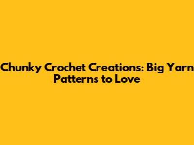 Chunky Crochet Creations: Big Yarn Patterns to Love