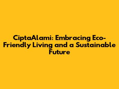 CiptaAlami: Embracing Eco-Friendly Living and a Sustainable Future