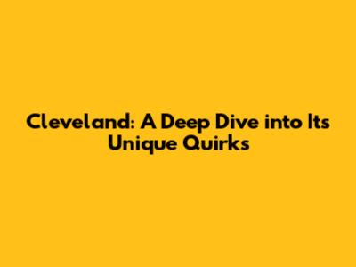Cleveland: A Deep Dive into Its Unique Quirks