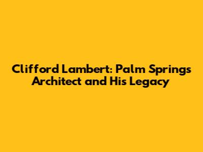 Clifford Lambert: Palm Springs Architect and His Legacy