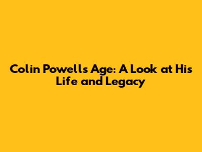 Colin Powell's Age: A Look at His Life and Legacy