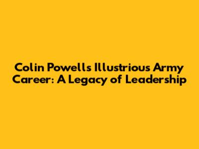 Colin Powell's Illustrious Army Career: A Legacy of Leadership