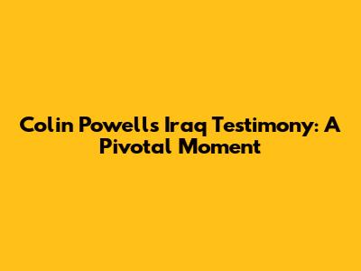 Colin Powell's Iraq Testimony: A Pivotal Moment
