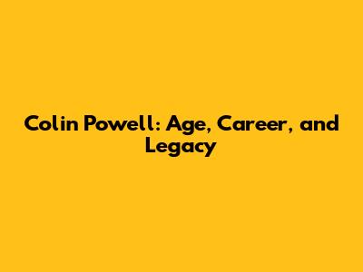 Colin Powell: Age, Career, and Legacy