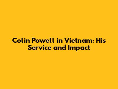 Colin Powell in Vietnam: His Service and Impact