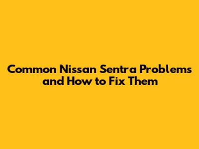 Common Nissan Sentra Problems and How to Fix Them