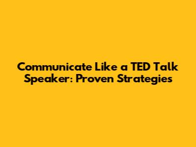 Communicate Like a TED Talk Speaker: Proven Strategies
