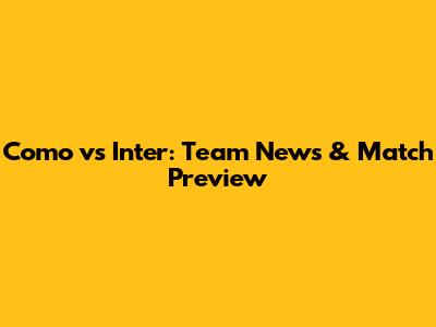 Como vs Inter: Team News & Match Preview