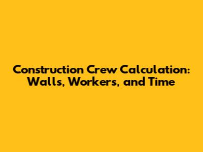 Construction Crew Calculation: Walls, Workers, and Time