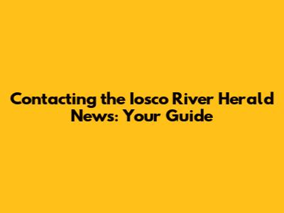 Contacting the Iosco River Herald News: Your Guide