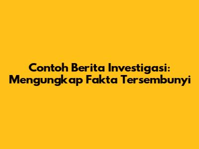 Contoh Berita Investigasi: Mengungkap Fakta Tersembunyi