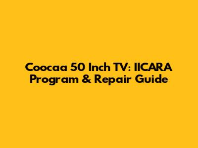 Coocaa 50 Inch TV: IICARA Program & Repair Guide