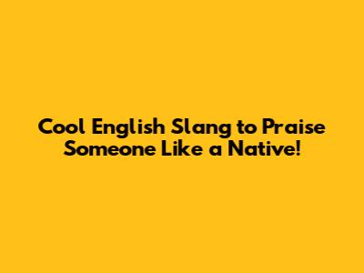 Cool English Slang to Praise Someone Like a Native!