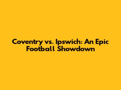 Coventry vs. Ipswich: An Epic Football Showdown