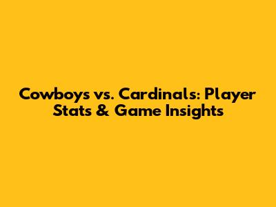 Cowboys vs. Cardinals: Player Stats & Game Insights