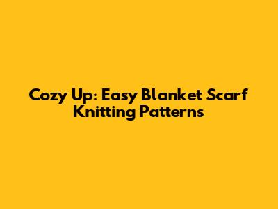 Cozy Up: Easy Blanket Scarf Knitting Patterns