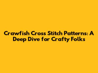 Crawfish Cross Stitch Patterns: A Deep Dive for Crafty Folks