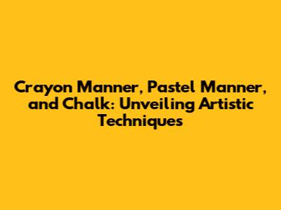 Crayon Manner, Pastel Manner, and Chalk: Unveiling Artistic Techniques