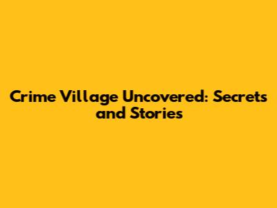 Crime Village Uncovered: Secrets and Stories