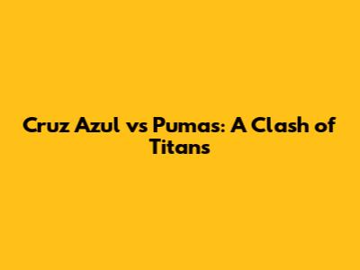 Cruz Azul vs Pumas: A Clash of Titans