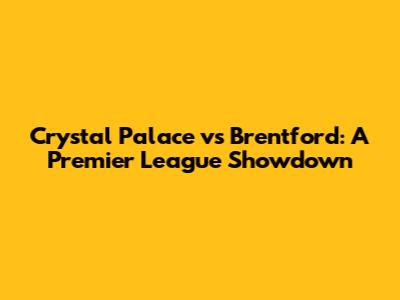 Crystal Palace vs Brentford: A Premier League Showdown