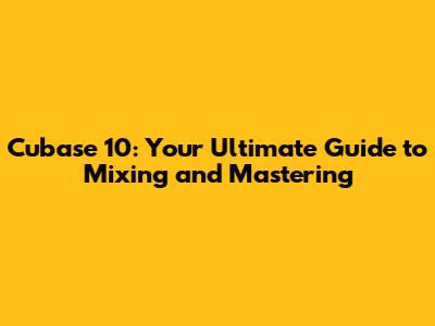 Cubase 10: Your Ultimate Guide to Mixing and Mastering