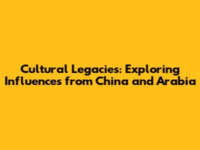 Cultural Legacies: Exploring Influences from China and Arabia