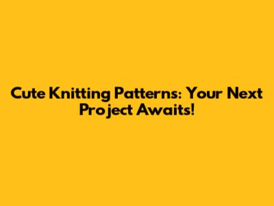 Cute Knitting Patterns: Your Next Project Awaits!