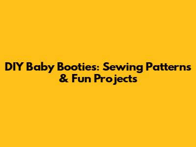 DIY Baby Booties: Sewing Patterns & Fun Projects