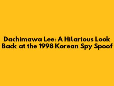 Dachimawa Lee: A Hilarious Look Back at the 1998 Korean Spy Spoof